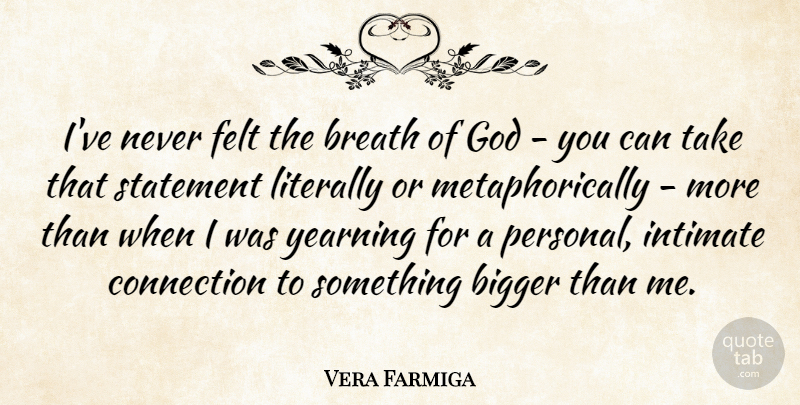 Vera Farmiga Quote About Bigger, Breath, Felt, God, Intimate: Ive Never Felt The Breath...
