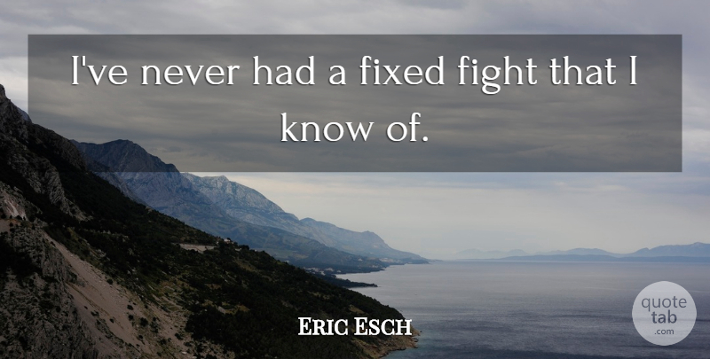 Eric Esch Quote About Fight, Fixed: Ive Never Had A Fixed...