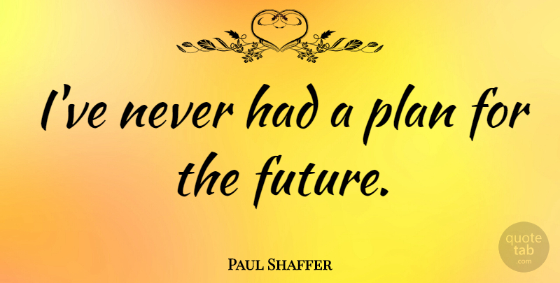 Paul Shaffer Quote About Future: Ive Never Had A Plan...