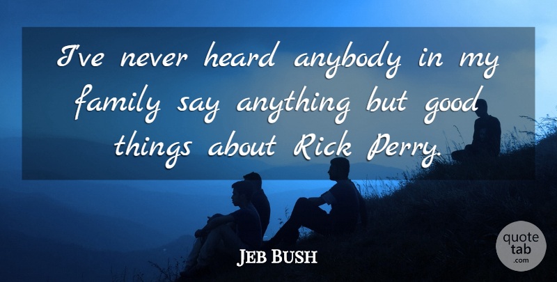 Jeb Bush Quote About Say Anything, My Family, Good Things: Ive Never Heard Anybody In...