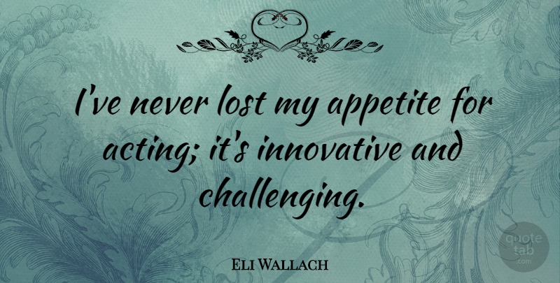 Eli Wallach Quote About Challenges, Acting, Appetite: Ive Never Lost My Appetite...