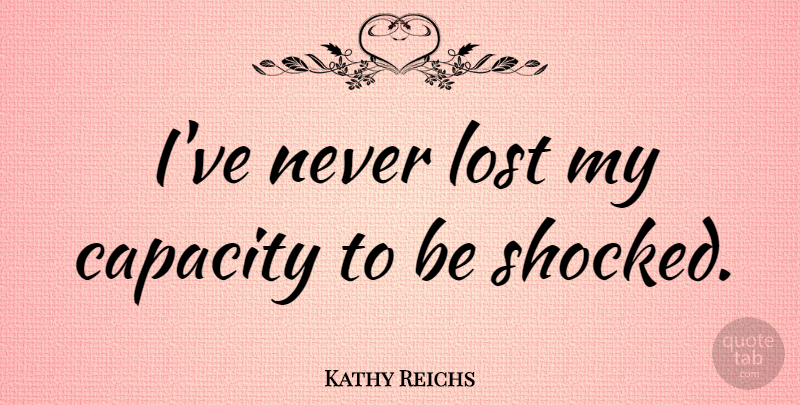 Kathy Reichs Quote About Lost, Capacity, Shocked: Ive Never Lost My Capacity...