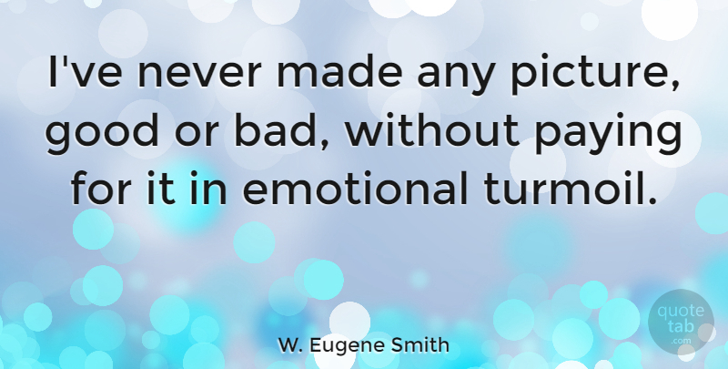 W. Eugene Smith Quote About Photography, Emotional, Made: Ive Never Made Any Picture...