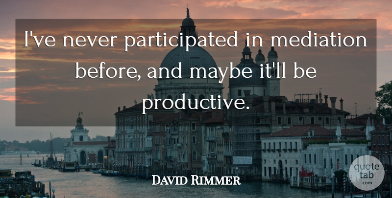 David Rimmer Quote About Maybe, Mediation: Ive Never Participated In Mediation...