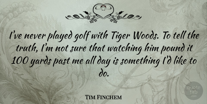 Tim Finchem Quote About Played, Pound, Sure, Tiger, Truth: Ive Never Played Golf With...