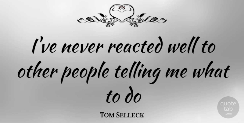 Tom Selleck Quote About People, Wells: Ive Never Reacted Well To...