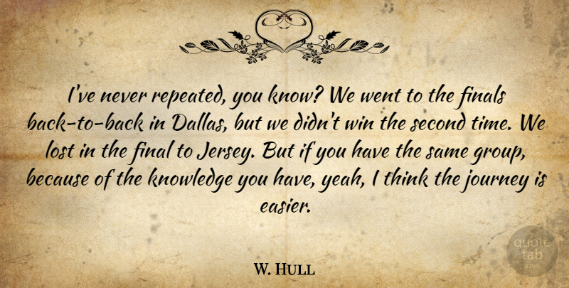 W. Hull Quote About Finals, Journey, Knowledge, Lost, Second: Ive Never Repeated You Know...
