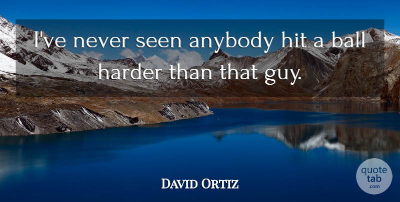 David Ortiz Quote About Anybody, Ball, Harder, Hit, Seen: Ive Never Seen Anybody Hit...