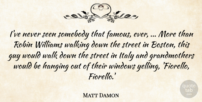 Matt Damon Quote About Guy, Hanging, Italy, Robin, Seen: Ive Never Seen Somebody That...