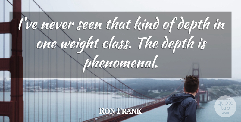 Ron Frank Quote About Class, Depth, Seen, Weight: Ive Never Seen That Kind...