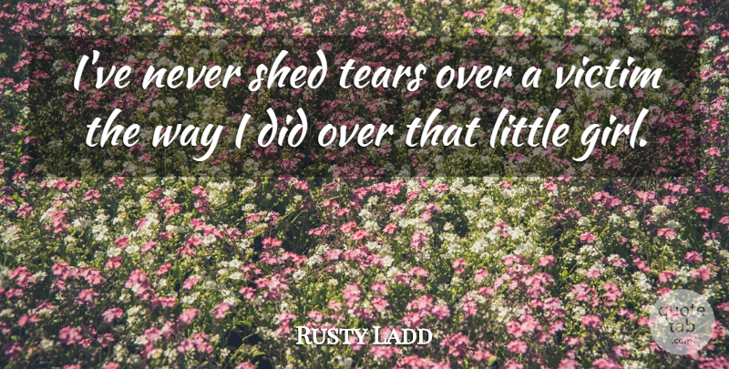 Rusty Ladd Quote About Shed, Tears, Victim: Ive Never Shed Tears Over...