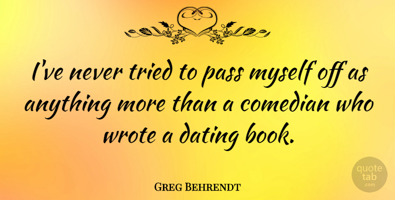 Greg Behrendt Quote About Book, Dating, Comedian: Ive Never Tried To Pass...