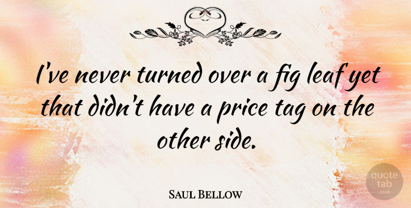 Saul Bellow Quote About Two Sides, Price Tag, Leafs: Ive Never Turned Over A...