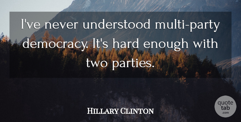 Hillary Clinton Quote About Party, Two, Democracy: Ive Never Understood Multi Party...