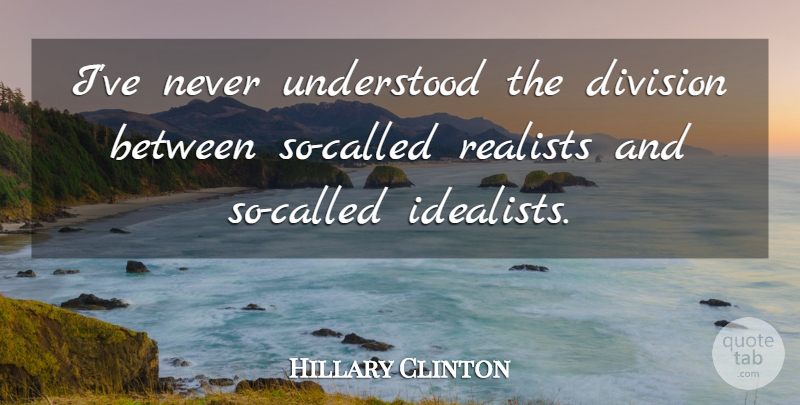 Hillary Clinton Quote About Division, Realist, Idealist: Ive Never Understood The Division...