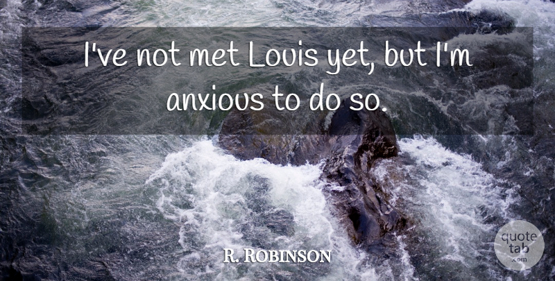 R. Robinson Quote About Anxious, Louis, Met: Ive Not Met Louis Yet...
