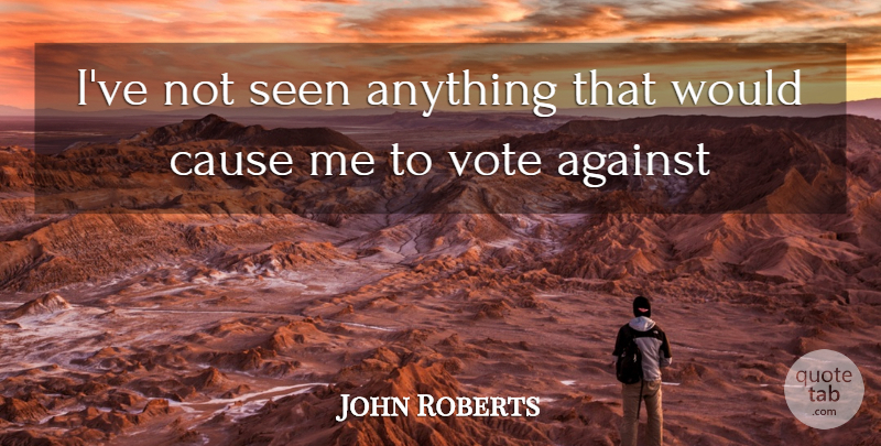 John Roberts Quote About Against, Cause, Seen, Vote: Ive Not Seen Anything That...