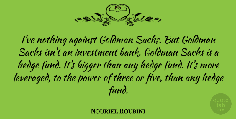 Nouriel Roubini Quote About Against, Bigger, Power: Ive Nothing Against Goldman Sachs...