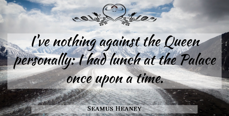 Seamus Heaney Quote About Queens, Lunch, Once Upon A Time: Ive Nothing Against The Queen...