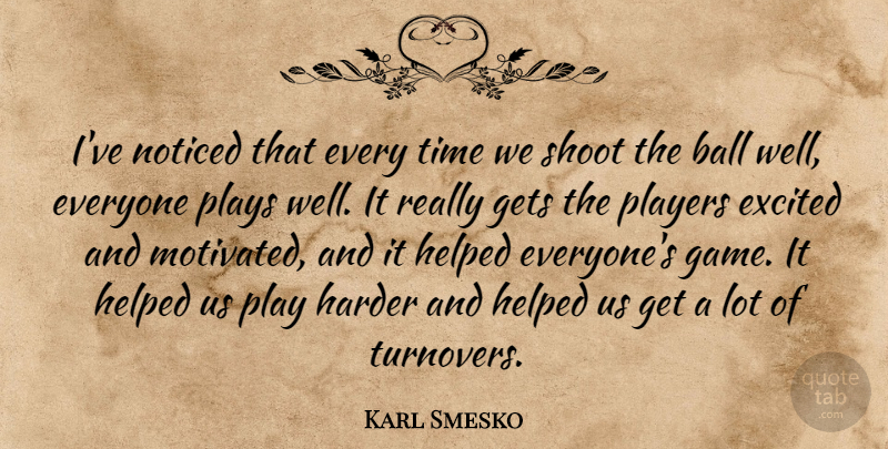 Karl Smesko Quote About Ball, Excited, Gets, Harder, Helped: Ive Noticed That Every Time...