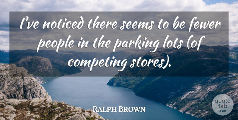 Ralph Brown Quote About Competing, Fewer, Lots, Noticed, Parking: Ive Noticed There Seems To...