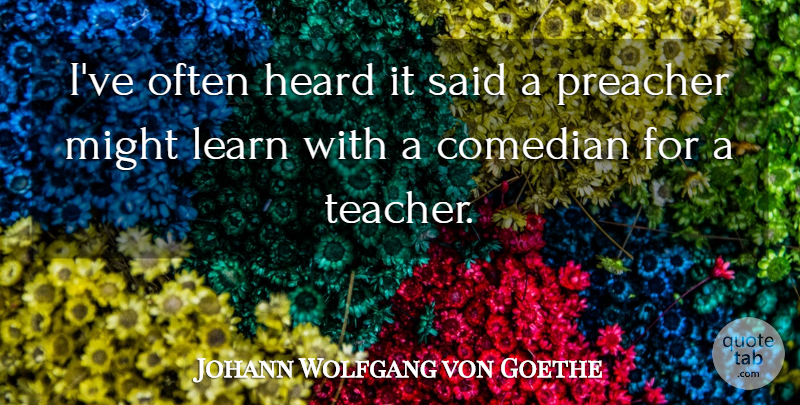 Johann Wolfgang von Goethe Quote About Teacher, Comedian, Might: Ive Often Heard It Said...
