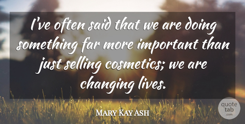 Mary Kay Ash Quote About Life Changing, Important, Cosmetics: Ive Often Said That We...