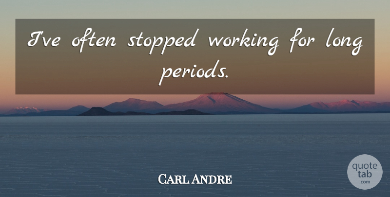 Carl Andre Quote About Long, Periods: Ive Often Stopped Working For...