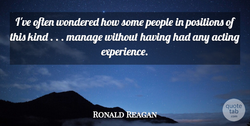 Ronald Reagan Quote About Acting, Manage, People, Positions, Wondered: Ive Often Wondered How Some...
