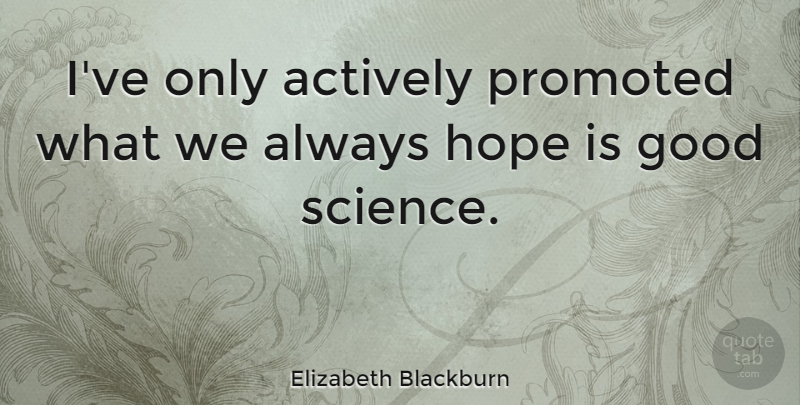 Elizabeth Blackburn Quote About Actively, Good, Hope, Promoted, Science: Ive Only Actively Promoted What...
