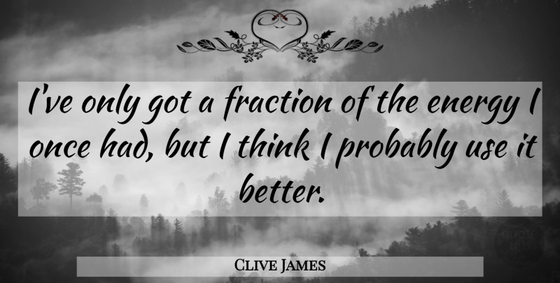 Clive James Quote About Thinking, Energy, Use: Ive Only Got A Fraction...
