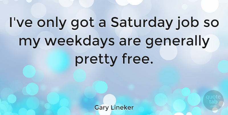 Gary Lineker Quote About Jobs, Weekdays, Saturday: Ive Only Got A Saturday...