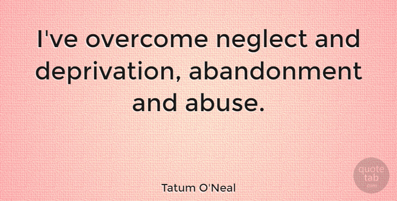 Tatum O'Neal Quote About Abuse, Domestic Violence, Overcoming: Ive Overcome Neglect And Deprivation...