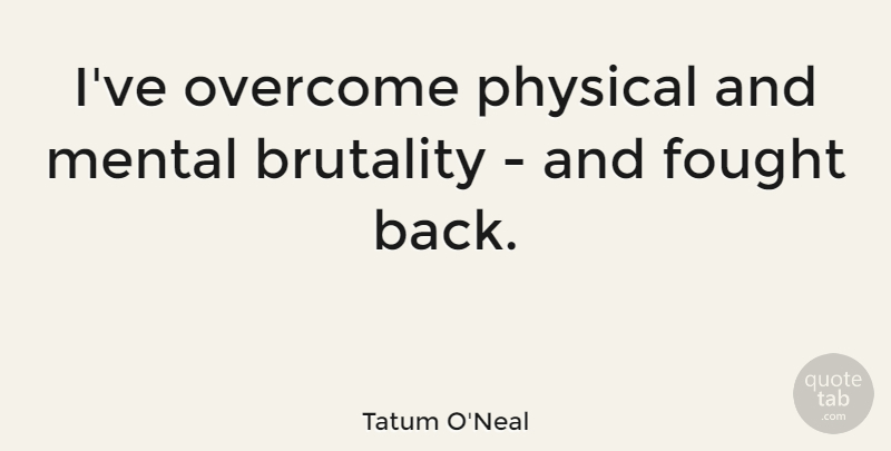 Tatum O'Neal Quote About Overcoming, Brutality: Ive Overcome Physical And Mental...