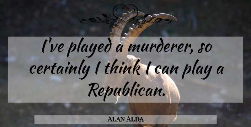 Alan Alda Quote About Thinking, Play, Republican: Ive Played A Murderer So...