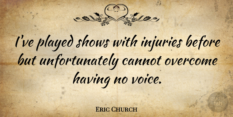 Eric Church Quote About Voice, Overcoming, Injury: Ive Played Shows With Injuries...