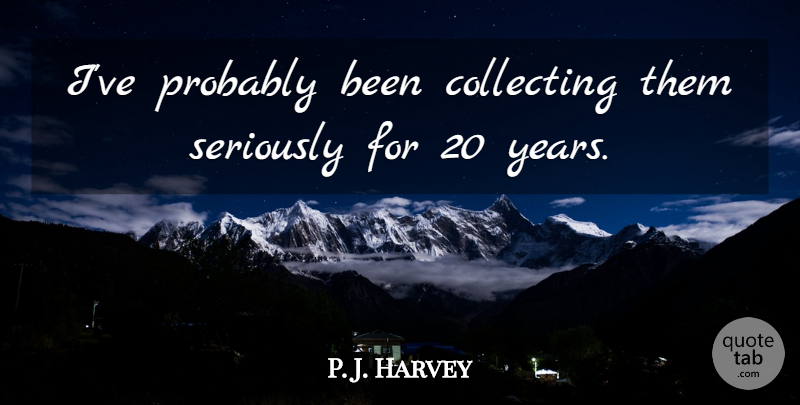 P. J. Harvey Quote About Collecting, Seriously: Ive Probably Been Collecting Them...