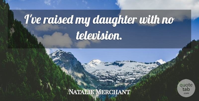 Natalie Merchant Quote About Mother, Daughter, Television: Ive Raised My Daughter With...