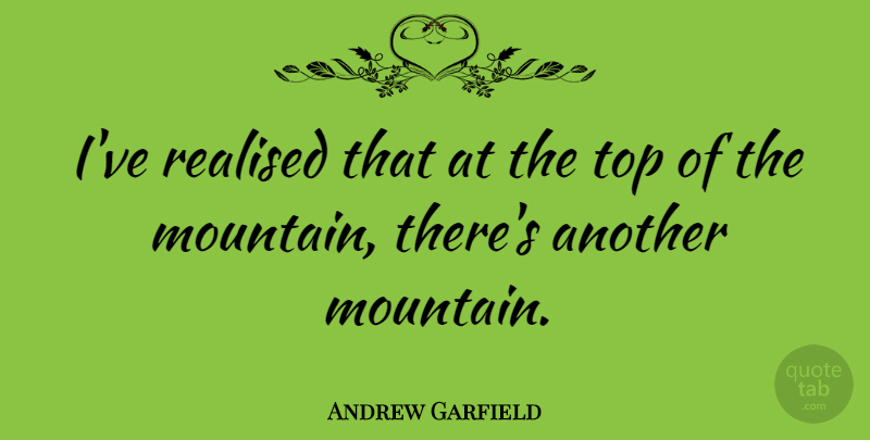 Andrew Garfield Quote About Mountain, Realised: Ive Realised That At The...