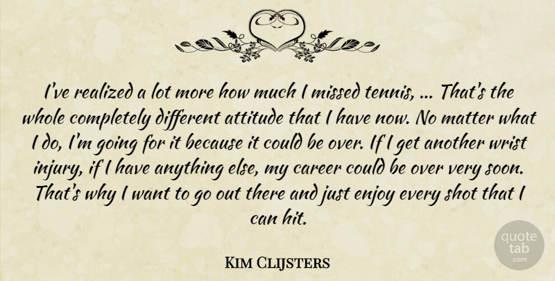 Kim Clijsters Quote About Attitude, Career, Enjoy, Matter, Missed: Ive Realized A Lot More...