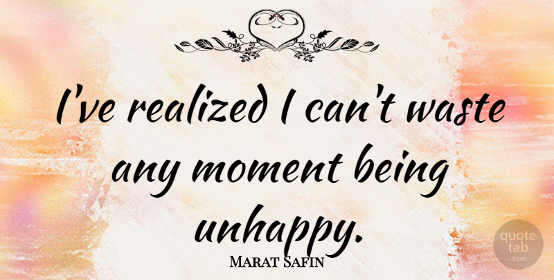 Marat Safin Quote About Unhappy, Waste, Moments: Ive Realized I Cant Waste...