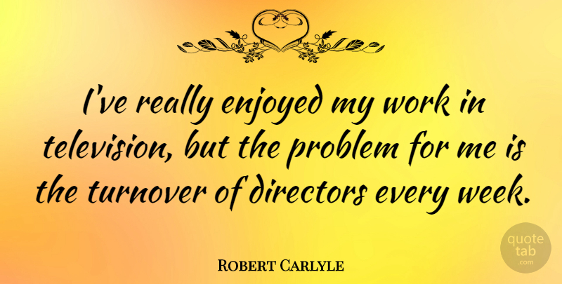 Robert Carlyle Quote About Television, Directors, Problem: Ive Really Enjoyed My Work...