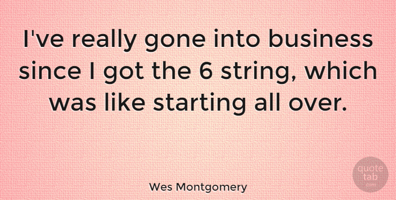 Wes Montgomery Quote About Starting Over, Gone, Strings: Ive Really Gone Into Business...