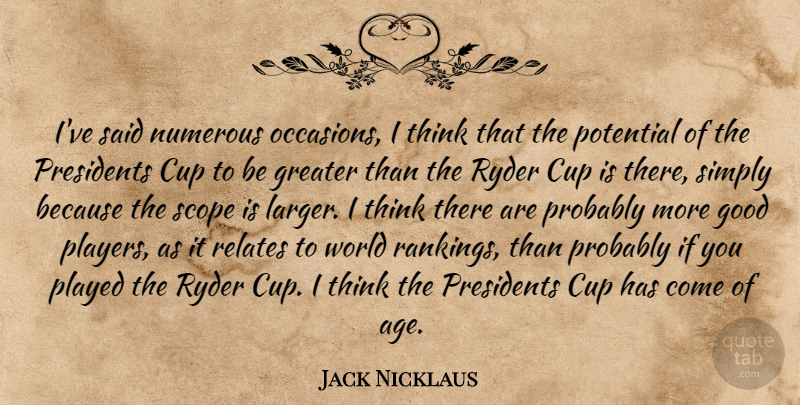 Jack Nicklaus Quote About Cup, Good, Greater, Numerous, Played: Ive Said Numerous Occasions I...
