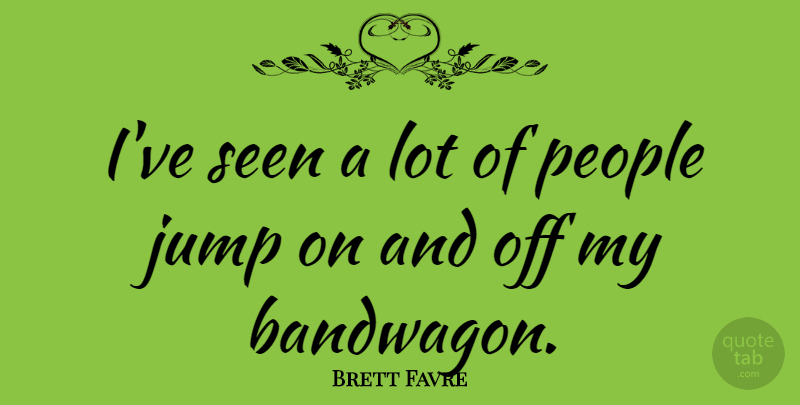 Brett Favre Quote About People, Bandwagon, And Off: Ive Seen A Lot Of...