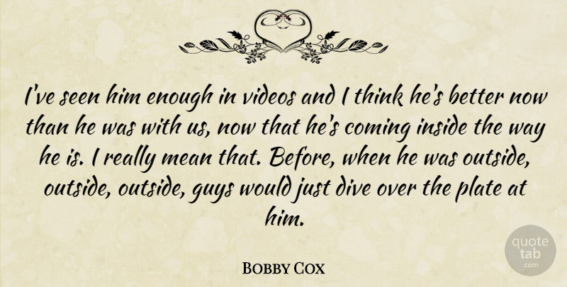 Bobby Cox Quote About Coming, Dive, Guys, Inside, Mean: Ive Seen Him Enough In...