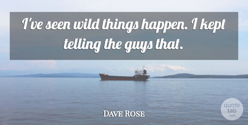 Dave Rose Quote About Guys, Kept, Seen, Telling, Wild: Ive Seen Wild Things Happen...