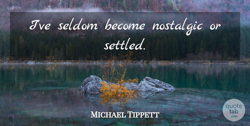 Michael Tippett Quote About Nostalgic: Ive Seldom Become Nostalgic Or...