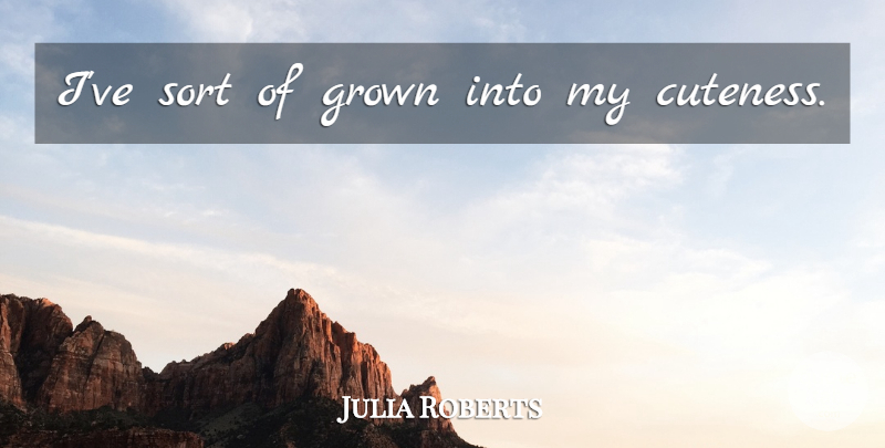 Julia Roberts Quote About Cuteness: Ive Sort Of Grown Into...