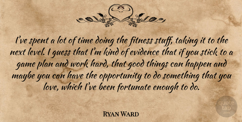 Ryan Ward Quote About Evidence, Fitness, Fortunate, Game, Good: Ive Spent A Lot Of...